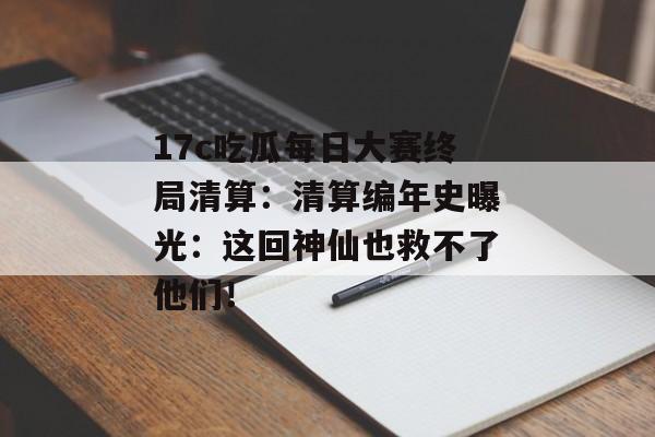 17c吃瓜每日大赛终局清算：清算编年史曝光：这回神仙也救不了他们！