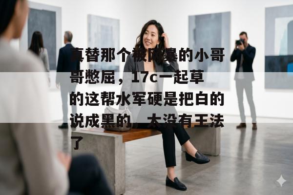 真替那个被网暴的小哥哥憋屈，17c一起草的这帮水军硬是把白的说成黑的，太没有王法了