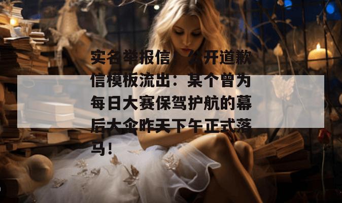 实名举报信！公开道歉信模板流出：某个曾为每日大赛保驾护航的幕后大伞昨天下午正式落马！