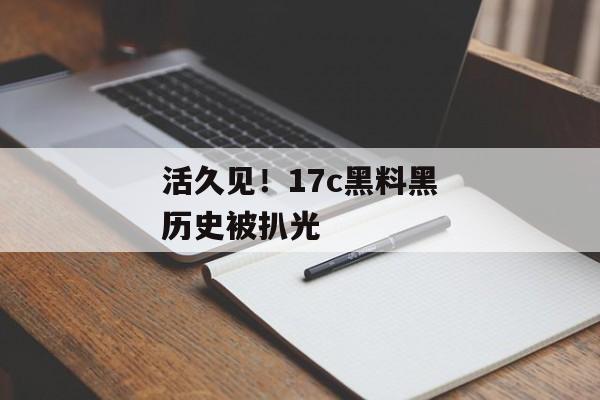 活久见！17c黑料黑历史被扒光