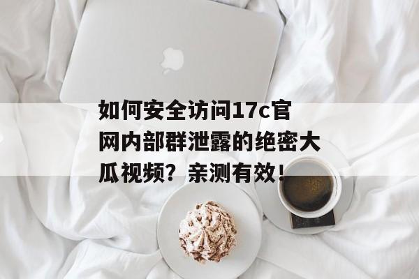 如何安全访问17c官网内部群泄露的绝密大瓜视频？亲测有效！