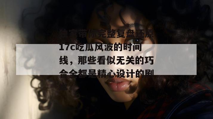 独家带你完整复盘还原17c吃瓜风波的时间线，那些看似无关的巧合全都是精心设计的剧本