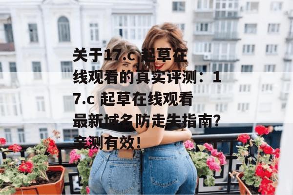 关于17.c 起草在线观看的真实评测：17.c 起草在线观看最新域名防走失指南？亲测有效！
