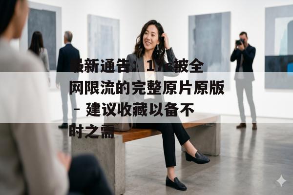 最新通告:17c被全网限流的完整原片原版 - 建议收藏以备不时之需