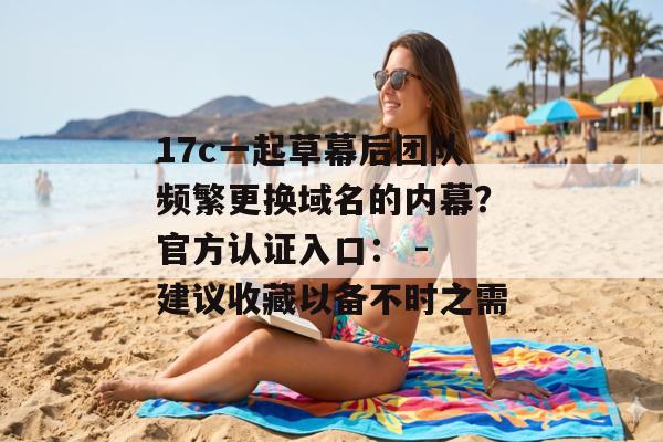 17c一起草幕后团队频繁更换域名的内幕？官方认证入口： - 建议收藏以备不时之需