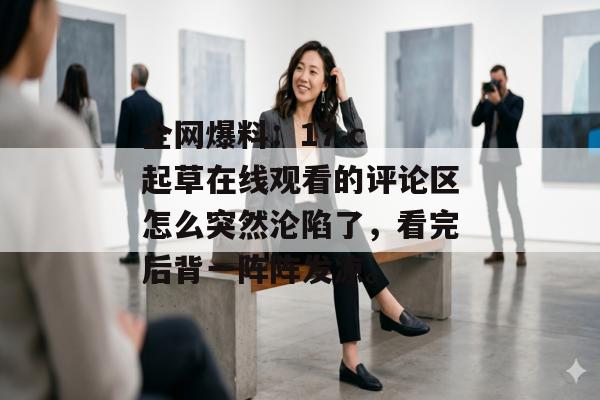 全网爆料：17.c 起草在线观看的评论区怎么突然沦陷了，看完后背一阵阵发凉。