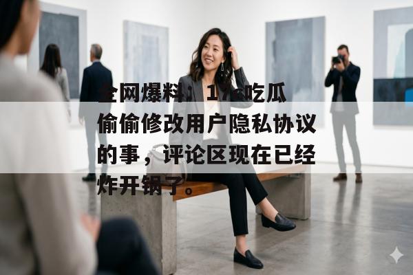 全网爆料：17c吃瓜偷偷修改用户隐私协议的事，评论区现在已经炸开锅了。