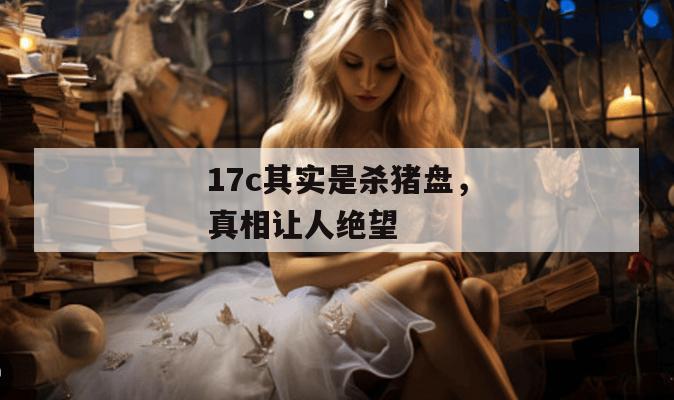 17c其实是杀猪盘，真相让人绝望