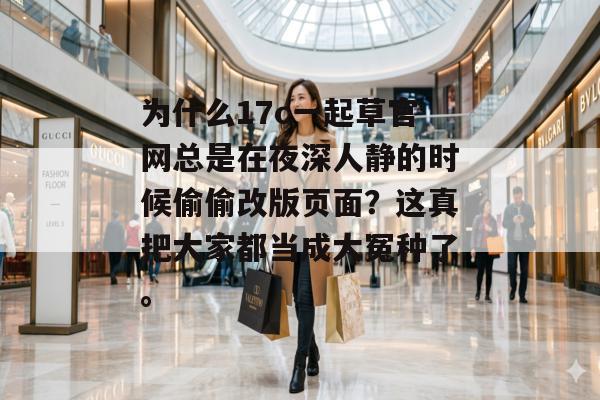 为什么17c一起草官网总是在夜深人静的时候偷偷改版页面？这真把大家都当成大冤种了。