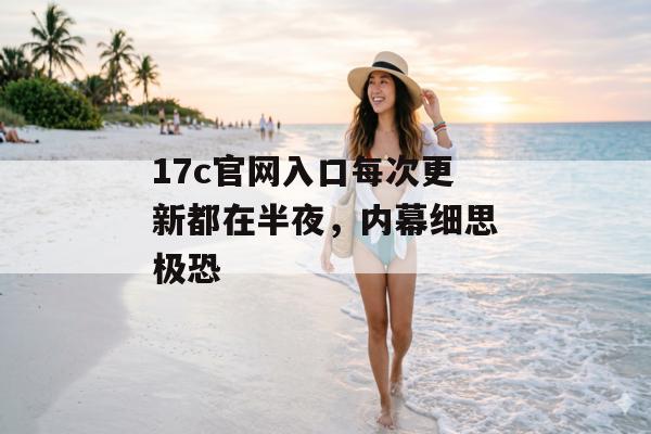 17c官网入口每次更新都在半夜，内幕细思极恐